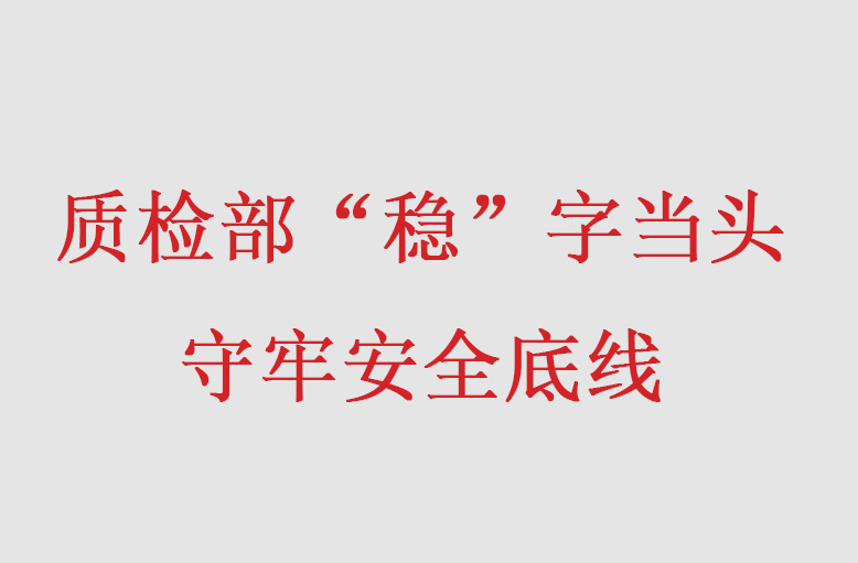 质检部“稳”字当头守牢安全底线